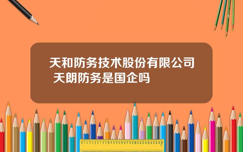 天和防务技术股份有限公司 天朗防务是国企吗